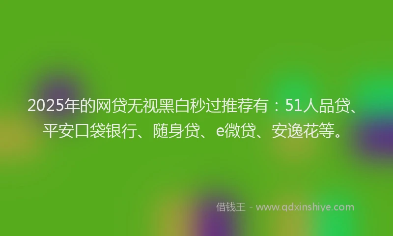 2025年的网贷无视黑白秒过推荐有：51人品贷、平安口袋银行、随身贷、e微贷、安逸花等。