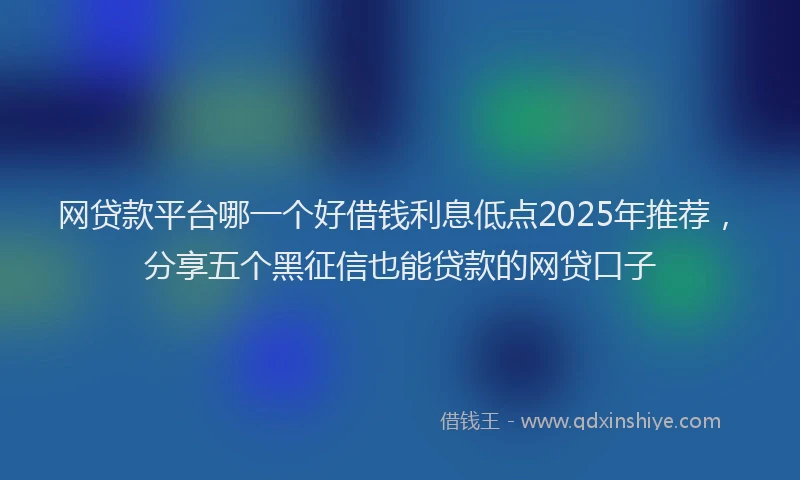 网贷款平台哪一个好借钱利息低点2025年推荐，分享五个黑征信也能贷款的网贷口子