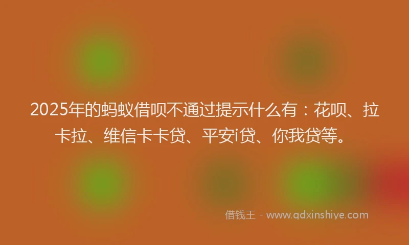 2025年的蚂蚁借呗不通过提示什么有：花呗、拉卡拉、维信卡卡贷、平安i贷、你我贷等。
