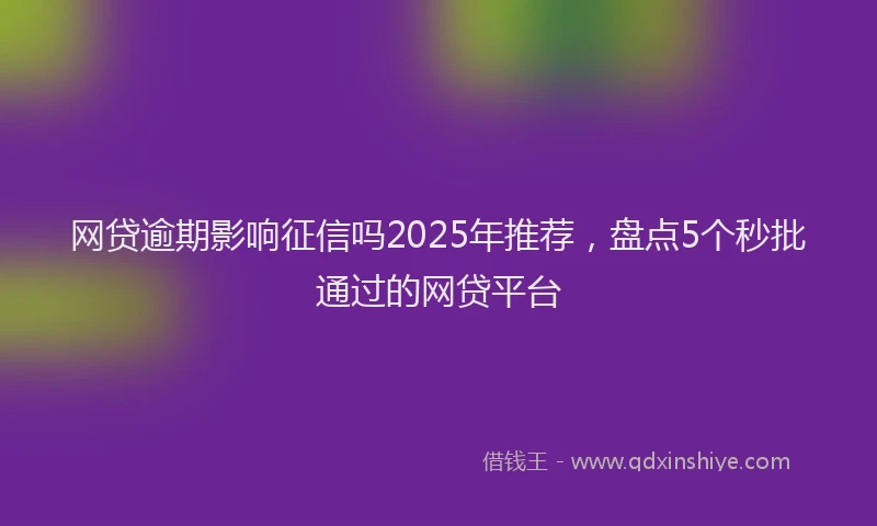 网贷逾期影响征信吗2025年推荐，盘点5个秒批通过的网贷平台