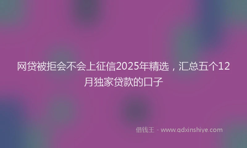 网贷被拒会不会上征信2025年精选，汇总五个12月独家贷款的口子