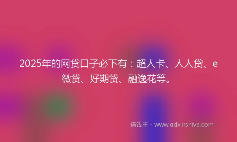 2025年的网贷口子必下有：超人卡、人人贷、e微贷、好期贷、融逸花等。