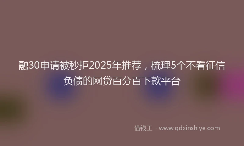 融30申请被秒拒2025年推荐，梳理5个不看征信负债的网贷百分百下款平台