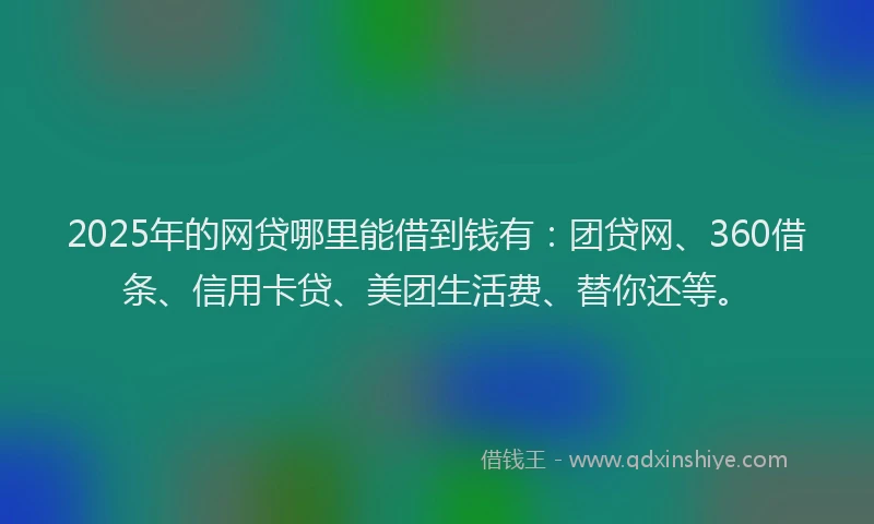 2025年的网贷哪里能借到钱有：团贷网、360借条、信用卡贷、美团生活费、替你还等。