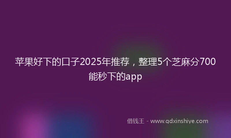 苹果好下的口子2025年推荐，整理5个芝麻分700能秒下的app