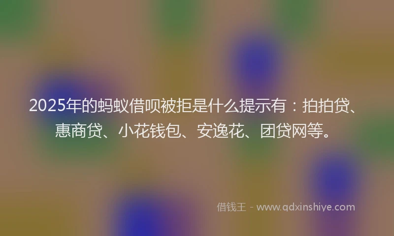 2025年的蚂蚁借呗被拒是什么提示有：拍拍贷、惠商贷、小花钱包、安逸花、团贷网等。
