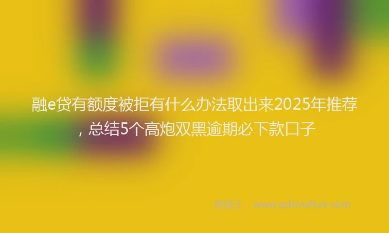 融e贷有额度被拒有什么办法取出来2025年推荐，总结5个高炮双黑逾期必下款口子
