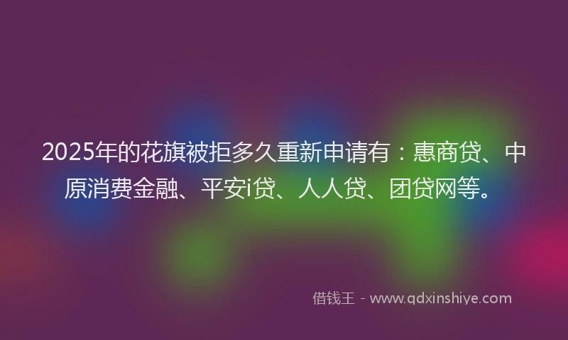 2025年的花旗被拒多久重新申请有：惠商贷、中原消费金融、平安i贷、人人贷、团贷网等。