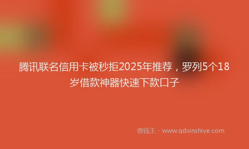 腾讯联名信用卡被秒拒2025年推荐，罗列5个18岁借款神器快速下款口子