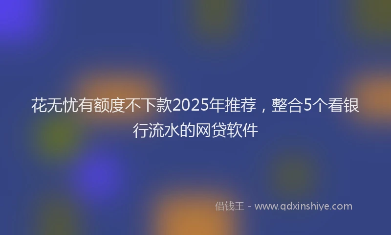 花无忧有额度不下款2025年推荐，整合5个看银行流水的网贷软件