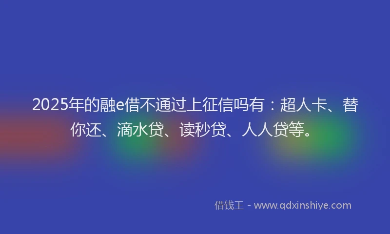 2025年的融e借不通过上征信吗有：超人卡、替你还、滴水贷、读秒贷、人人贷等。