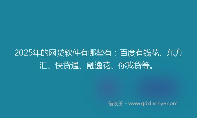 2025年的网贷软件有哪些有：百度有钱花、东方汇、快贷通、融逸花、你我贷等。