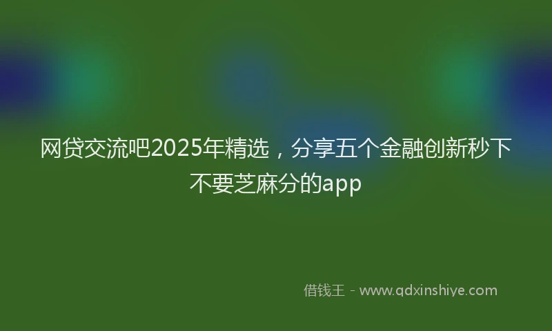 网贷交流吧2025年精选，分享五个金融创新秒下不要芝麻分的app