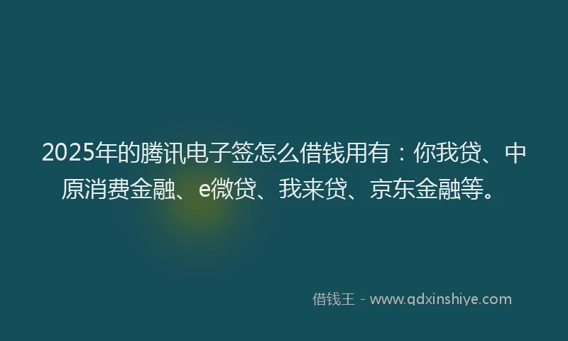 2025年的腾讯电子签怎么借钱用有：你我贷、中原消费金融、e微贷、我来贷、京东金融等。