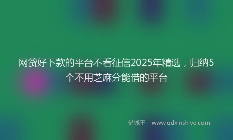 网贷好下款的平台不看征信2025年精选，归纳5个不用芝麻分能借的平台