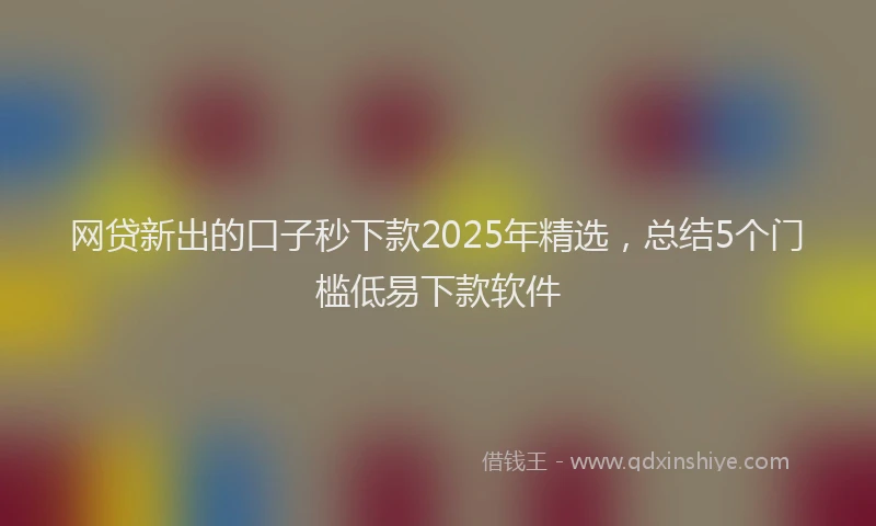 网贷新出的口子秒下款2025年精选，总结5个门槛低易下款软件