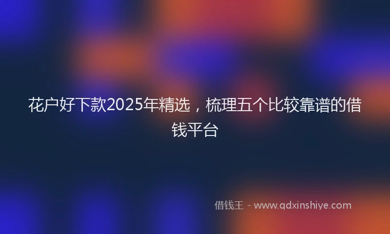 花户好下款2025年精选，梳理五个比较靠谱的借钱平台