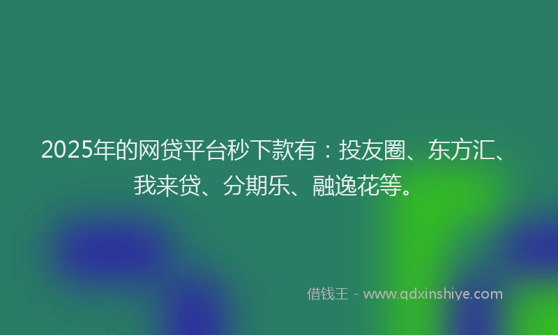 2025年的网贷平台秒下款有：投友圈、东方汇、我来贷、分期乐、融逸花等。