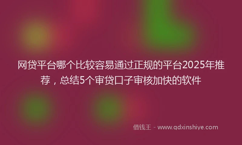 网贷平台哪个比较容易通过正规的平台2025年推荐，总结5个审贷口子审核加快的软件