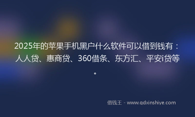 2025年的苹果手机黑户什么软件可以借到钱有：人人贷、惠商贷、360借条、东方汇、平安i贷等。