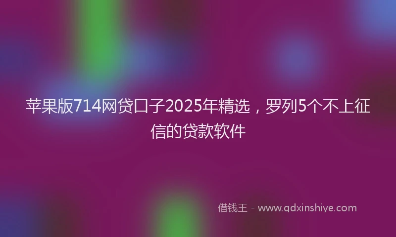 苹果版714网贷口子2025年精选，罗列5个不上征信的贷款软件