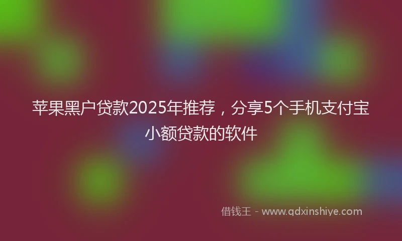 苹果黑户贷款2025年推荐，分享5个手机支付宝小额贷款的软件