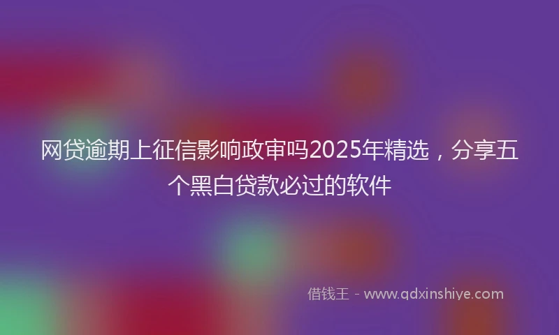 网贷逾期上征信影响政审吗2025年精选，分享五个黑白贷款必过的软件