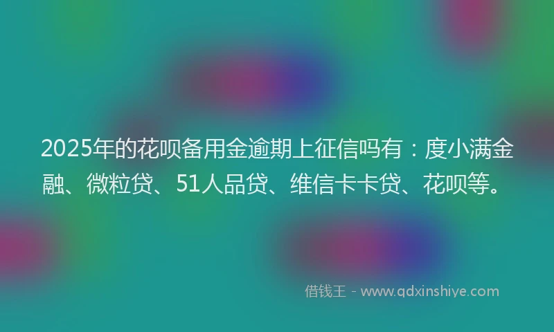 2025年的花呗备用金逾期上征信吗有：度小满金融、微粒贷、51人品贷、维信卡卡贷、花呗等。