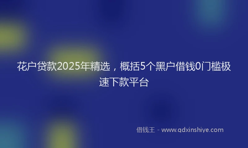 花户贷款2025年精选，概括5个黑户借钱0门槛极速下款平台