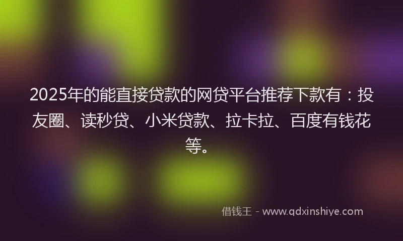 2025年的能直接贷款的网贷平台推荐下款有：投友圈、读秒贷、小米贷款、拉卡拉、百度有钱花等。