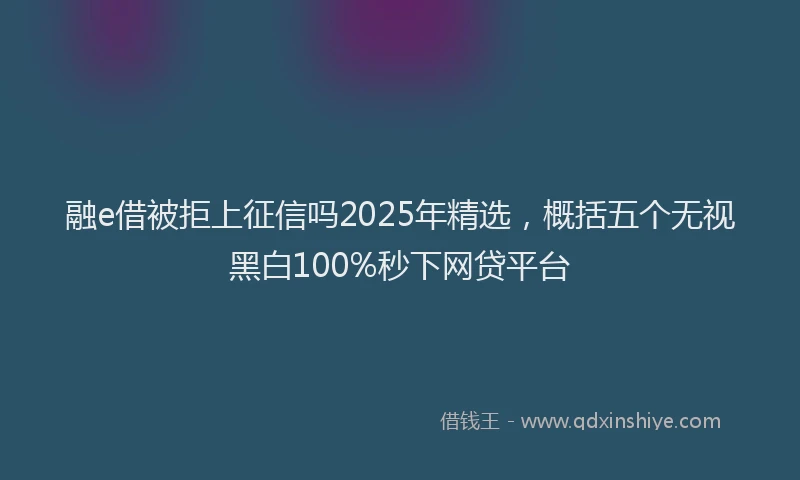 融e借被拒上征信吗2025年精选，概括五个无视黑白100%秒下网贷平台