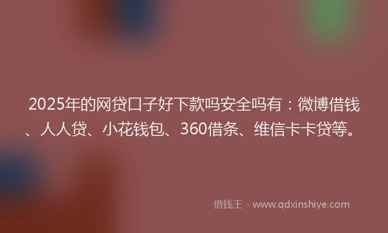 2025年的网贷口子好下款吗安全吗有：微博借钱、人人贷、小花钱包、360借条、维信卡卡贷等。