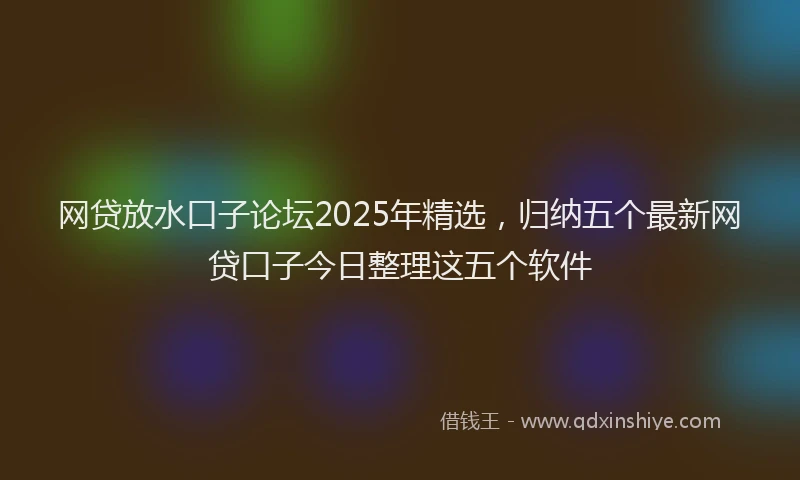网贷放水口子论坛2025年精选，归纳五个最新网贷口子今日整理这五个软件