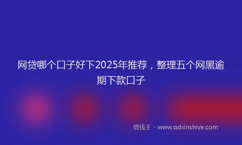 网贷哪个口子好下2025年推荐，整理五个网黑逾期下款口子