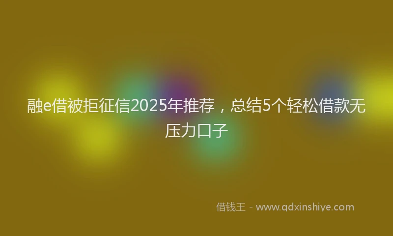 融e借被拒征信2025年推荐，总结5个轻松借款无压力口子