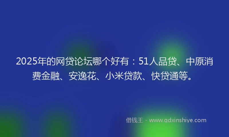 2025年的网贷论坛哪个好有：51人品贷、中原消费金融、安逸花、小米贷款、快贷通等。