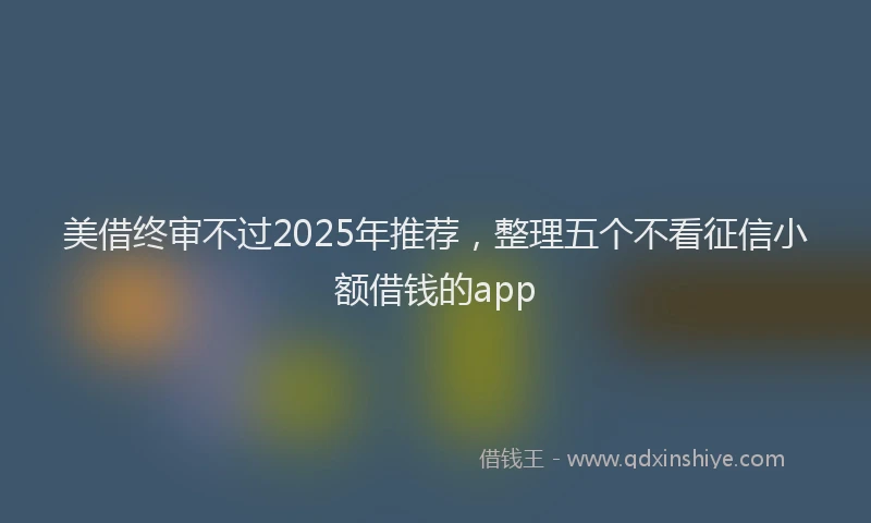 美借终审不过2025年推荐，整理五个不看征信小额借钱的app