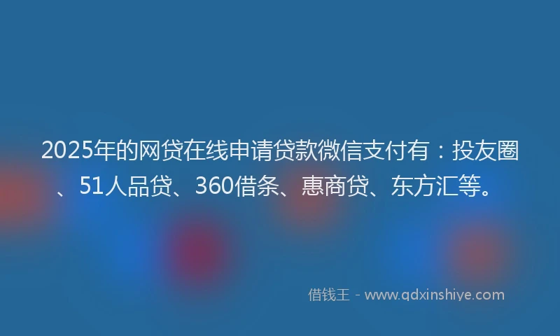 2025年的网贷在线申请贷款微信支付有：投友圈、51人品贷、360借条、惠商贷、东方汇等。