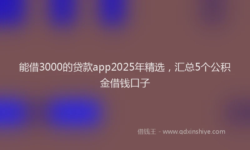 能借3000的贷款app2025年精选，汇总5个公积金借钱口子