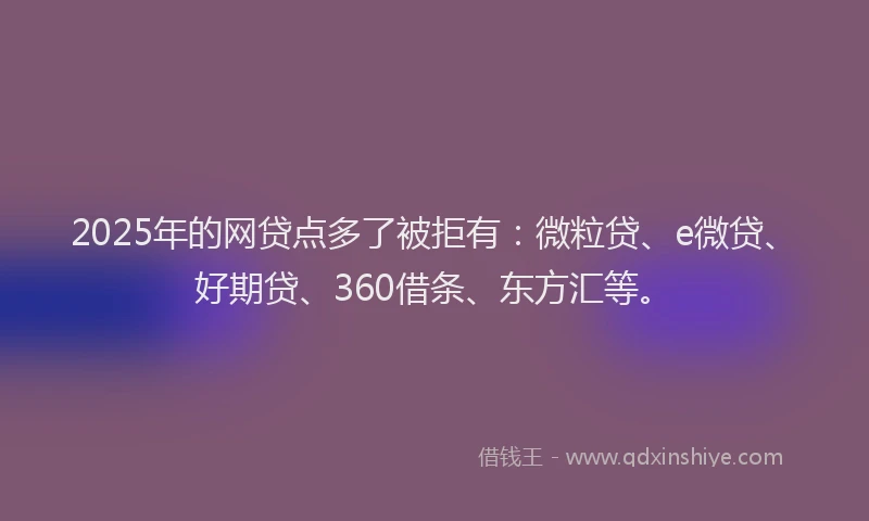 2025年的网贷点多了被拒有：微粒贷、e微贷、好期贷、360借条、东方汇等。