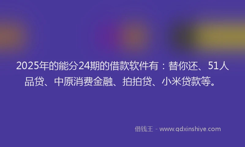 2025年的能分24期的借款软件有：替你还、51人品贷、中原消费金融、拍拍贷、小米贷款等。