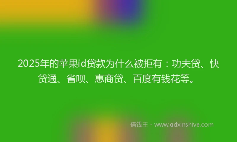 2025年的苹果id贷款为什么被拒有：功夫贷、快贷通、省呗、惠商贷、百度有钱花等。