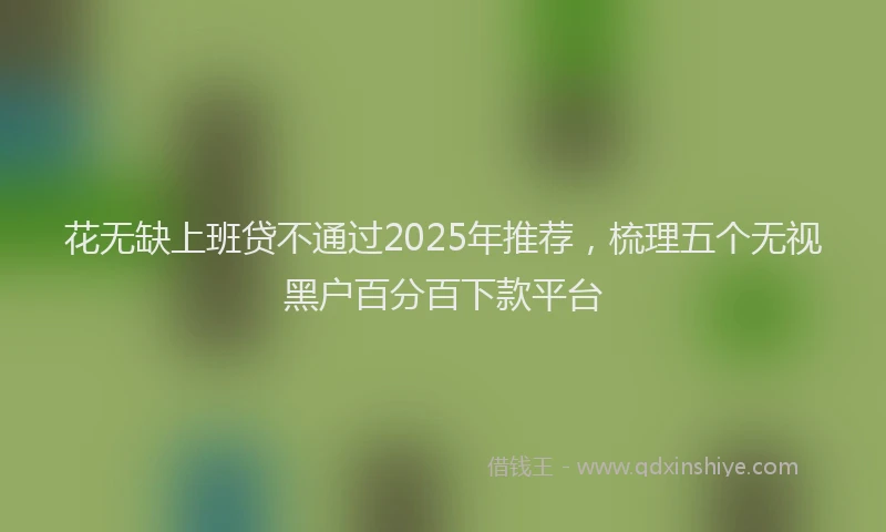 花无缺上班贷不通过2025年推荐，梳理五个无视黑户百分百下款平台