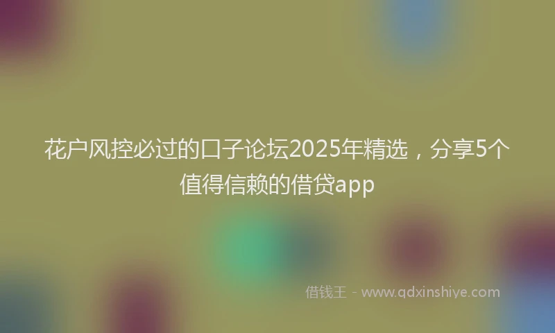花户风控必过的口子论坛2025年精选，分享5个值得信赖的借贷app