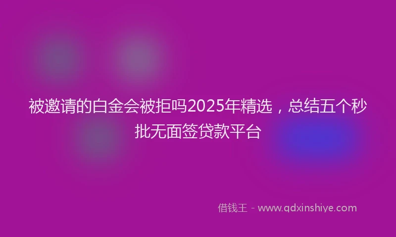 被邀请的白金会被拒吗2025年精选，总结五个秒批无面签贷款平台