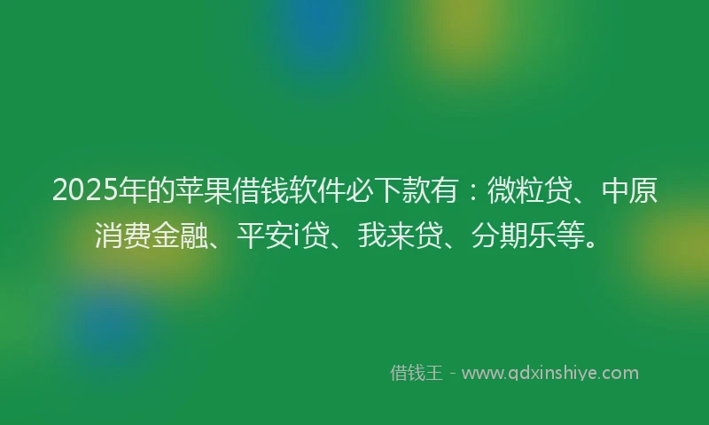 2025年的苹果借钱软件必下款有：微粒贷、中原消费金融、平安i贷、我来贷、分期乐等。
