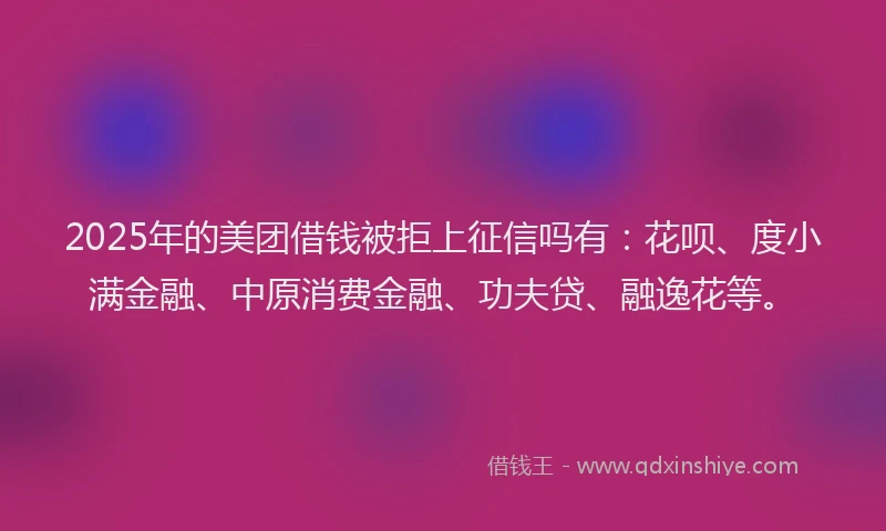 2025年的美团借钱被拒上征信吗有：花呗、度小满金融、中原消费金融、功夫贷、融逸花等。