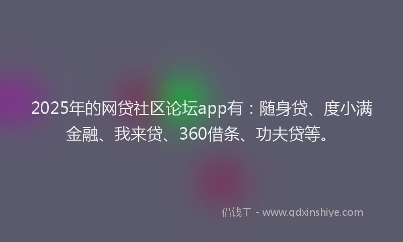 2025年的网贷社区论坛app有：随身贷、度小满金融、我来贷、360借条、功夫贷等。