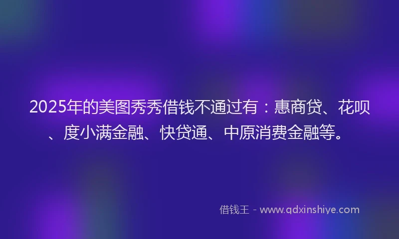 2025年的美图秀秀借钱不通过有：惠商贷、花呗、度小满金融、快贷通、中原消费金融等。