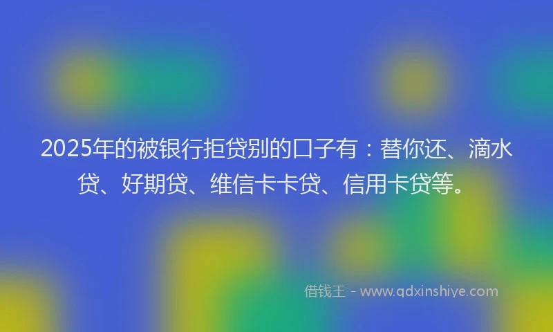 2025年的被银行拒贷别的口子有：替你还、滴水贷、好期贷、维信卡卡贷、信用卡贷等。